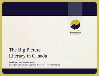 The Big Picture
Literacy in Canada
Developed by Chris Harwood
Canadian Literacy and Learning Network – www.literacy.ca
 