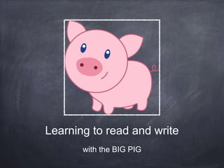 Learning to read and write 
with the BIG PIG 
 