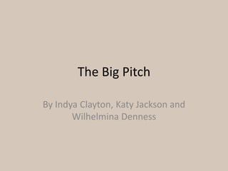 The Big Pitch
By Indya Clayton, Katy Jackson and
Wilhelmina Denness

 