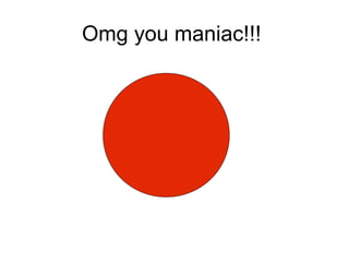 Omg you maniac!!!