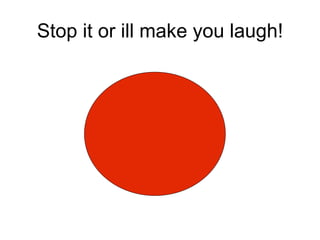 Stop it or ill make you laugh!