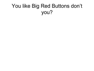 You like Big Red Buttons don’t you?