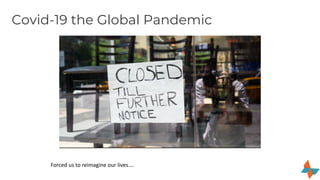 Covid-19 the Global Pandemic
Forced us to reimagine our lives….
 