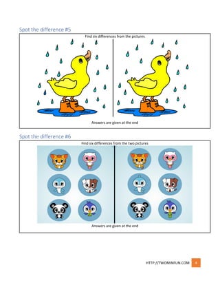 HTTP://TWOMINFUN.COM 4
Spot the difference #5
Find six differences from the pictures
Answers are given at the end
Spot the difference #6
Find six differences from the two pictures
Answers are given at the end
 