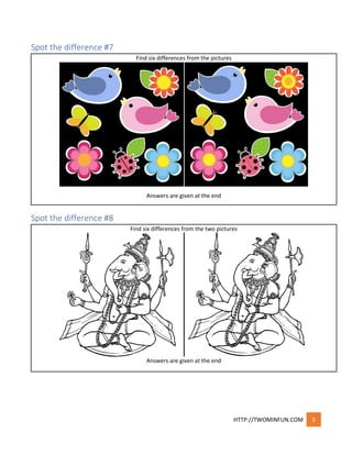 HTTP://TWOMINFUN.COM 5
Spot the difference #7
Find six differences from the pictures
Answers are given at the end
Spot the difference #8
Find six differences from the two pictures
Answers are given at the end
 