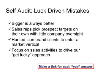 Self Audit: Luck Driven Mistakes <ul><li>Bigger is always better </li></ul><ul><li>Sales reps pick prospect targets on the...