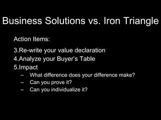 Business Solutions vs. Iron Triangle <ul><li>Action Items:  </li></ul><ul><li>Re-write your value declaration </li></ul><u...