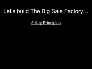 Let’s build The Big Sale Factory… <ul><li>5 Key Principles </li></ul>