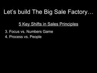 Let’s build The Big Sale Factory… <ul><li>5 Key Shifts in Sales Principles </li></ul><ul><li>Focus vs. Numbers Game </li><...