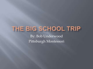 The Big School Trip By: Bob Underwood Pittsburgh Montessori 
