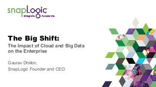 The Big Shift:
The Impact of Cloud and Big Data
on the Enterprise
Gaurav Dhillon,
SnapLogic Founder and CEO
 