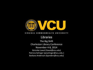 The Big Shift 
Charleston Library Conference 
November 4-8, 2014 
Ibironke Lawal (ilawal@vcu.edu) 
Patricia Selinger (peselinger@vcu.edu ) 
Barbara Anderson (bjanders@vcu.edu) 
 