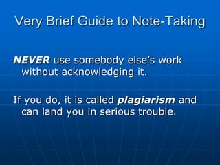 Very Brief Guide to Note-Taking

NEVER use somebody else‟s work
 without acknowledging it.

If you do, it is called plagiarism and
  can land you in serious trouble.
 