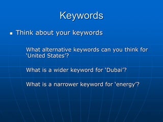 Keywords
   Think about your keywords

      What alternative keywords can you think for
      „United States‟?

      What is a wider keyword for „Dubai‟?

      What is a narrower keyword for „energy‟?
 