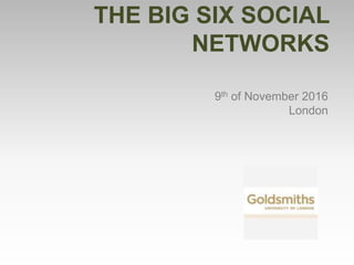 THE BIG SIX SOCIAL
NETWORKS
9th of November 2016
London
 