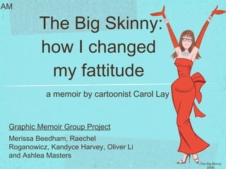 The Big Skinny: how I changed  my fattitude  ,[object Object],Graphic Memoir Group Project Merissa Beedham, Raechel Roganowicz, Kandyce Harvey, Oliver Li  and Ashlea Masters AM (The Big Skinny, 2008) 