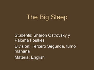 The Big Sleep

Students: Sharon Ostrovsky y
Paloma Foulkes
Division: Tercero Segunda, turno
mañana
Materia: English
 
