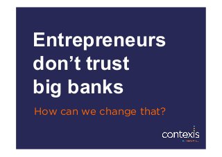 Entrepreneurs
don’t trust
big banks
How can we change that?
 
