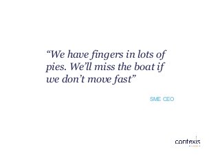 “We have fingers in lots of
pies. We’ll miss the boat if
we don’t move fast”
SME CEO
 