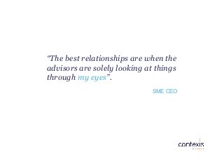 “The best relationships are when the
advisors are solely looking at things
through my eyes”.
SME CEO
 