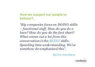 How we support our people to
behave?..
“Big companies focus on DOING skills
– functional stuff. How do you do a
loan? How ...