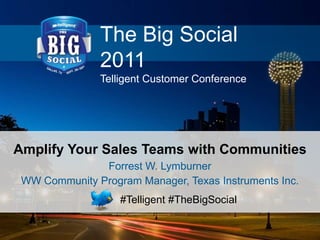 The Big Social
2011
Telligent Customer Conference
#Telligent #TheBigSocial
Amplify Your Sales Teams with Communities
Forrest W. Lymburner
WW Community Program Manager, Texas Instruments Inc.
 