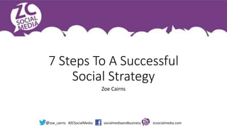 @zoe_cairns #ZCSocialMedia socialmediaandbusiness zcsocialmedia.com
7 Steps To A Successful
Social Strategy
Zoe Cairns
 