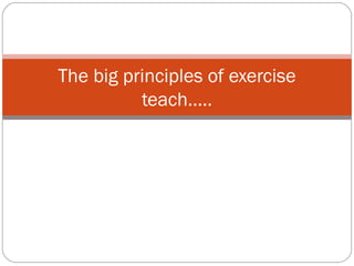 The big principles of exercise
teach…..

 