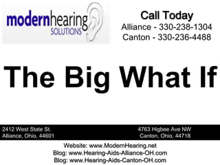 Call Today
                                          Alliance - 330-238-1304
                                          Canton - 330-236-4488




The Big What If
2412 West State St.                             4763 Higbee Ave NW
Alliance, Ohio, 44601                            Canton, Ohio, 44718
                        Website: www.ModernHearing.net
                    Blog: www.Hearing-Aids-Alliance-OH.com
                    Blog: www.Hearing-Aids-Canton-OH.com
 