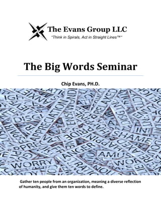 The Big Words Seminar
Chip Evans, PH.D.
Gather ten people from an organization, meaning a diverse reflection
of humanity, and give them ten words to define.
 