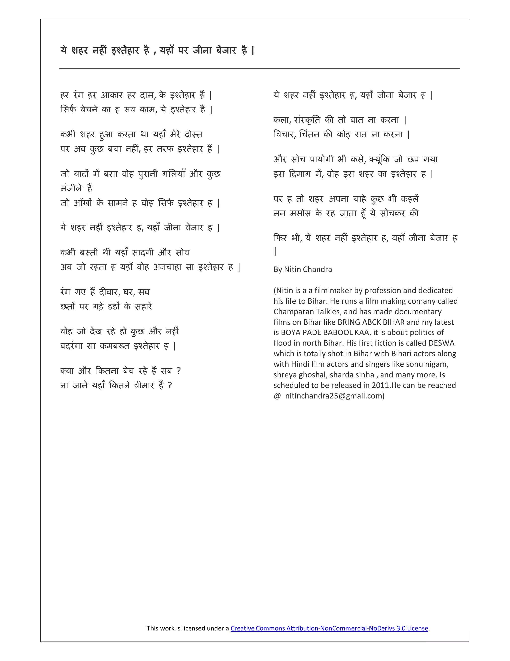,                               |



                          ,                   |                                              ,                           |
    [                     ,                   |
                                                                       ,                                     |
                                                                           ,                                     |
                ,                                 |
                                                                                                 ,È
                                                                                   ,                                     |


                                  [               |

                    ,                             |
                                                                               ,                       ,
                                                                  |
                                                      |           By Nitin Chandra

        ,   ,                                                     (Nitin is a a film maker by profession and dedicated
                                                                  his life to Bihar. He runs a film making comany called
                                                                  Champaran Talkies, and has made documentary
                                                                  films on Bihar like BRING ABCK BIHAR and my latest
                                                                  is BOYA PADE BABOOL KAA, it is about politics of
        É                             |                           flood in north Bihar. His first fiction is called DESWA
                                                                  which is totally shot in Bihar with Bihari actors along
                                                                  with Hindi film actors and singers like sonu nigam,
È                                         ?                       shreya ghoshal, sharda sinha , and many more. Is
                              ?                                   scheduled to be released in 2011.He can be reached
                                                                  @ nitinchandra25@gmail.com)




                        This work is licensed under a Creative Commons Attribution-NonCommercial-NoDerivs 3.0 License.
 