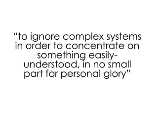 “to ignore complex systems
in order to concentrate on
something easilyunderstood, in no small
part for personal glory”

 