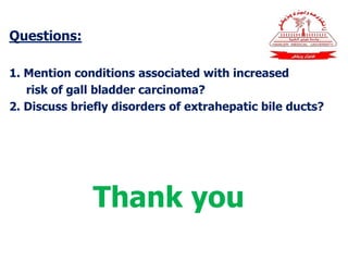 Questions:
1. Mention conditions associated with increased
risk of gall bladder carcinoma?
2. Discuss briefly disorders of extrahepatic bile ducts?
Thank you
 