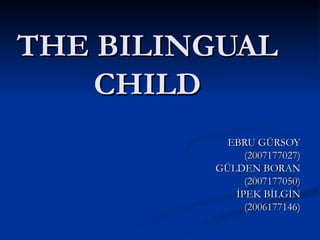 THE BILINGUAL CHILD   EBRU GÜRSOY (2007177027) GÜLDEN BORAN (2007177050) İPEK BİLGİN (2006177146) 