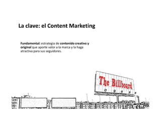 La clave: el Content Marketing

Fundamental: estrategia de contenido creativo y
original que aporte valor a la marca y la haga
atractiva para sus seguidores.
 