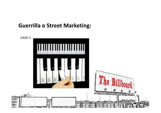 Guerrilla o Street Marketing:
CASO 1.
 