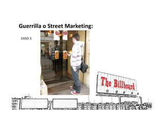 Guerrilla o Street Marketing:
CASO 3.
 