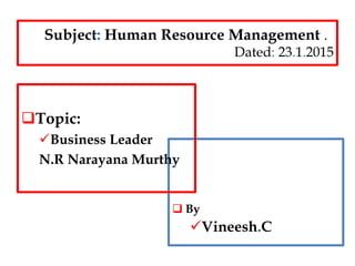 Subject: Human Resource Management .
Dated: 23.1.2015
 By
Vineesh.C
Topic:
Business Leader
N.R Narayana Murthy
 