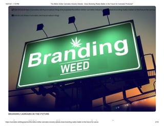10/21/21, 1:19 PM The Billion Dollar Cannabis Industry Debate - Does Branding Really Matter in the Future for Cannabis Products?
https://cannabis.net/blog/opinion/the-billion-dollar-cannabis-industry-debate-does-branding-really-matter-in-the-future-for-canna 2/18
BRANDING CANNABIS IN THE FUTURE
h illi ll bi d
 Edit Article (https://cannabis.net/mycannabis/c-blog-entry/update/the-billion-dollar-cannabis-industry-debate-does-branding-really-matter-in-the-future-for-canna)
 Article List (https://cannabis.net/mycannabis/c-blog)
 