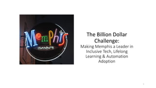 The Billion Dollar
Challenge:
Making Memphis a Leader in
Inclusive Tech, Lifelong
Learning & Automation
Adoption
1
 