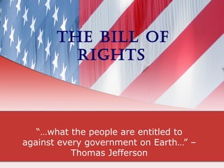 The Bill of
RighTs
“…what the people are entitled to
against every government on Earth…” –
Thomas Jefferson
 