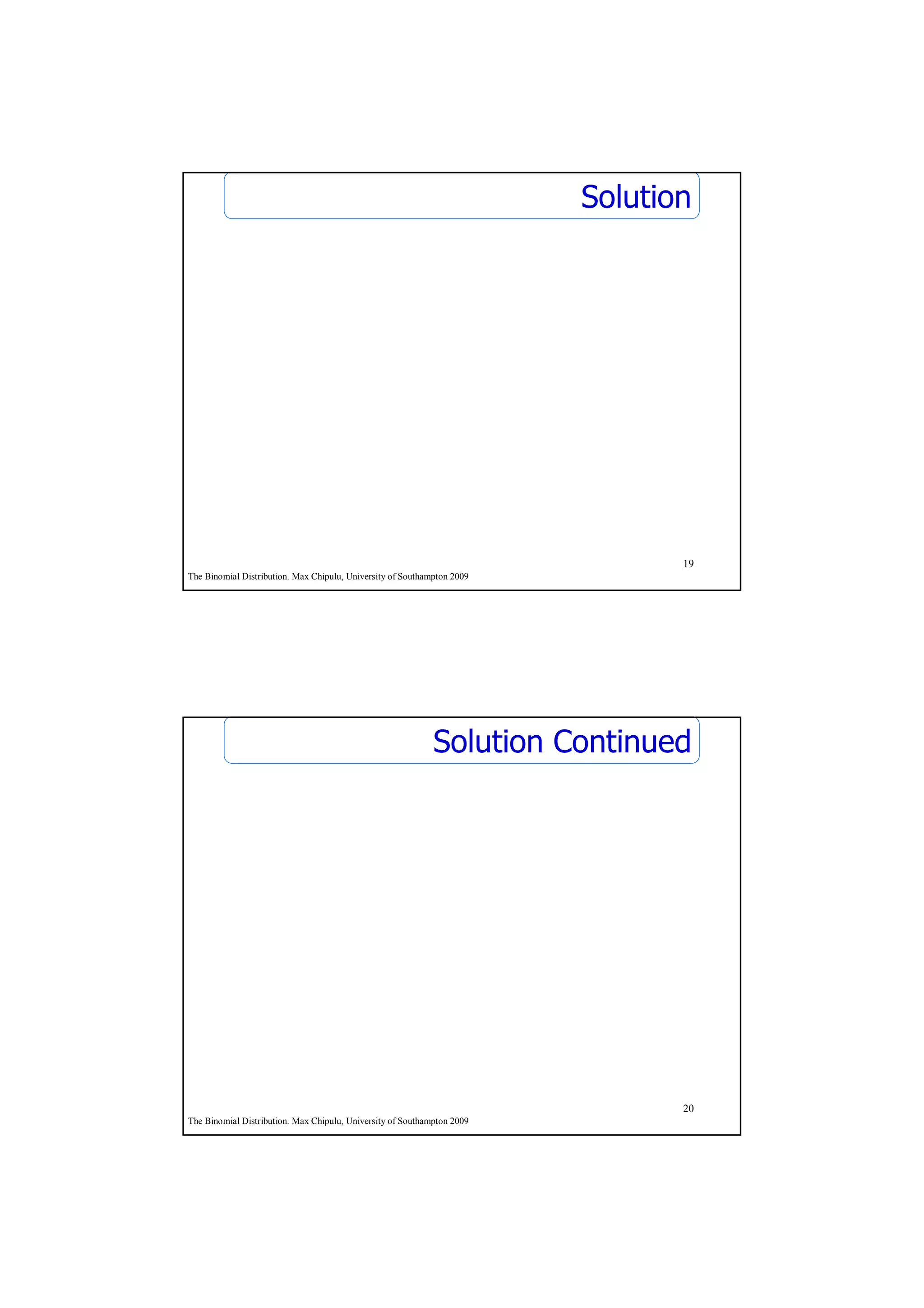 Solution




                                                                                19
The Binomial Distribution. Max Chipulu, University of Southampton 2009




                                                             Solution Continued




                                                                                20
The Binomial Distribution. Max Chipulu, University of Southampton 2009
 