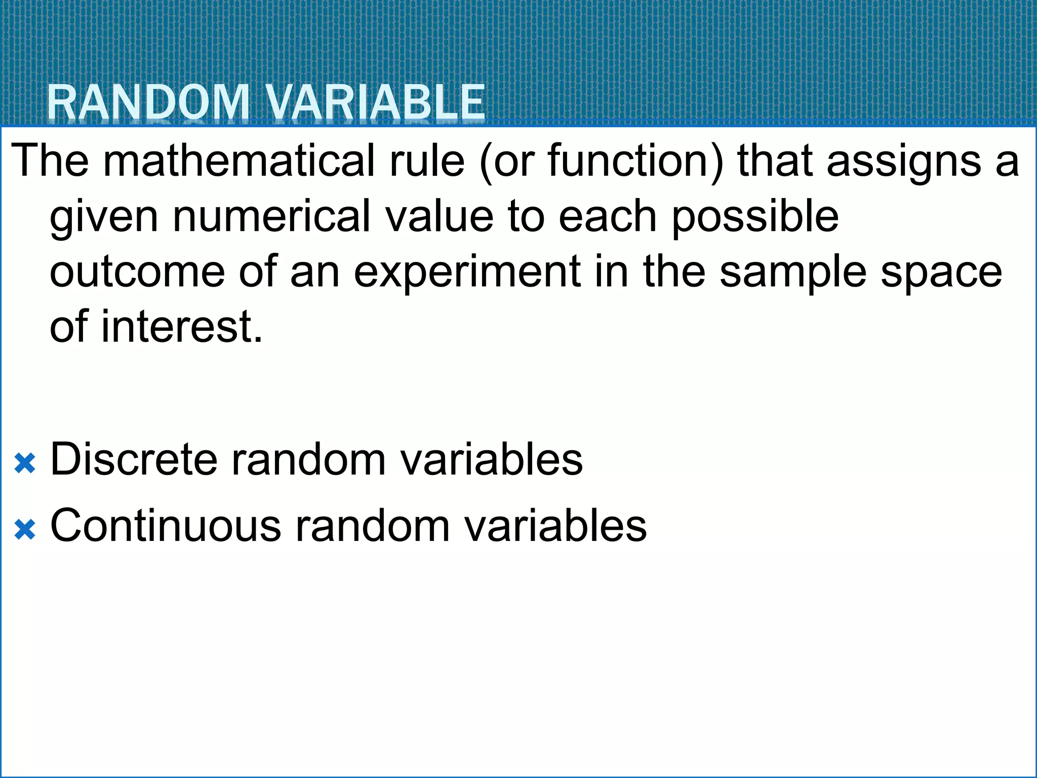 RANDOM VARIABLE
The mathematical rule (or function) that assigns a
given numerical value to each possible
outcome of an experiment in the sample space
of interest.
 Discrete random variables
 Continuous random variables
 