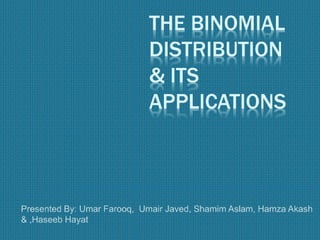 THE BINOMIAL
DISTRIBUTION
& ITS
APPLICATIONS
Presented By: Umar Farooq, Umair Javed, Shamim Aslam, Hamza Akash
& ,Haseeb Hayat
 