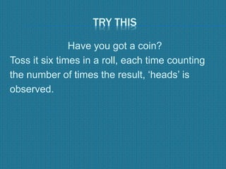 TRY THIS
Have you got a coin?
Toss it six times in a roll, each time counting
the number of times the result, ‘heads’ is
observed.
 