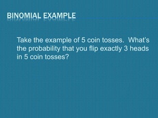 BINOMIAL EXAMPLE
Take the example of 5 coin tosses. What’s
the probability that you flip exactly 3 heads
in 5 coin tosses?
 