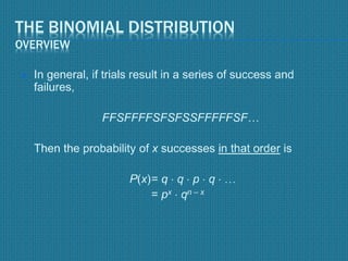 THE BINOMIAL DISTRIBUTION
OVERVIEW
 In general, if trials result in a series of success and
failures,
FFSFFFFSFSFSSFFFFFSF…
Then the probability of x successes in that order is
P(x)= q  q  p  q  
= px  qn – x
 
