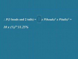 P(3 heads and 2 tails) = x P(heads)3 x P(tails)2 =
10 x (½)5=31.25%





 5
3
 