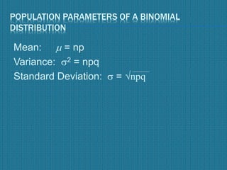 POPULATION PARAMETERS OF A BINOMIAL
DISTRIBUTION
Mean:  = np
Variance: 2 = npq
Standard Deviation:  = √npq
 