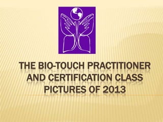 THE BIO-TOUCH PRACTITIONER
AND CERTIFICATION CLASS
PICTURES OF 2013

 